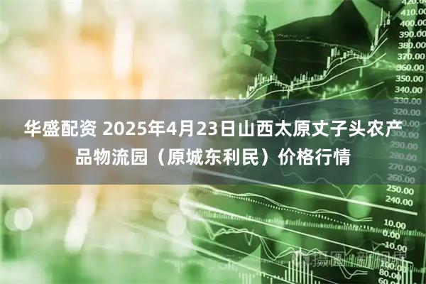 华盛配资 2025年4月23日山西太原丈子头农产品物流园(原城东利民)价格行情