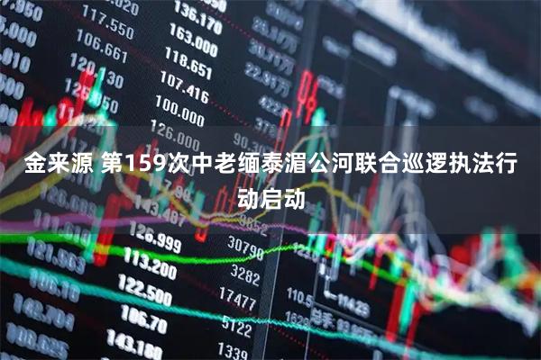 金来源 第159次中老缅泰湄公河联合巡逻执法行动启动