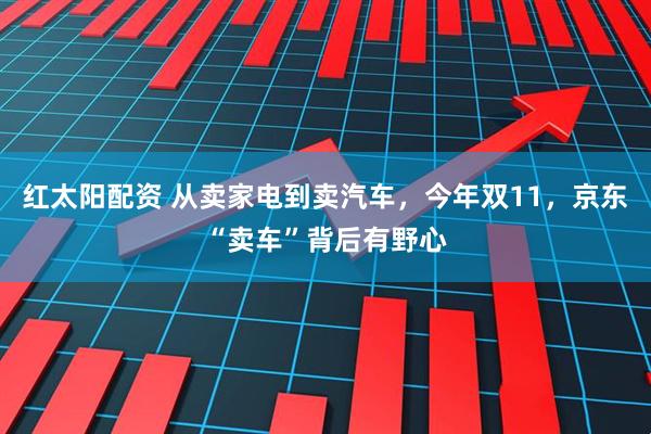 红太阳配资 从卖家电到卖汽车,今年双11,京东“卖车”背后有野心