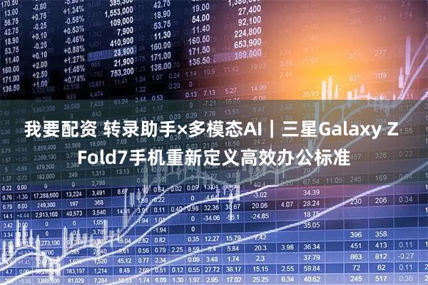 我要配资 转录助手×多模态AI|三星Galaxy Z Fold7手机重新定义高效办公标准