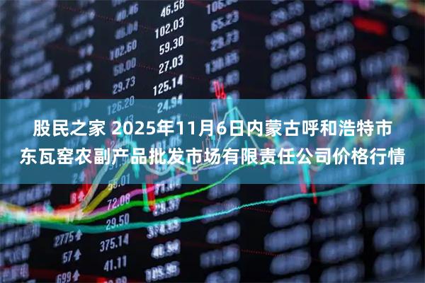 股民之家 2025年11月6日内蒙古呼和浩特市东瓦窑农副产品批发市场有限责任公司价格行情