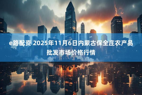 e路配资 2025年11月6日内蒙古保全庄农产品批发市场价格行情