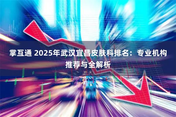掌互通 2025年武汉宜昌皮肤科排名:专业机构推荐与全解析