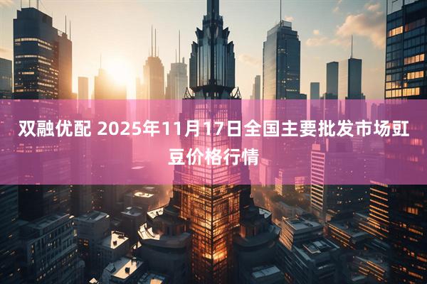 双融优配 2025年11月17日全国主要批发市场豇豆价格行情