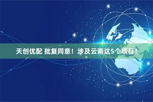天创优配 批复同意!涉及云南这5个项目!