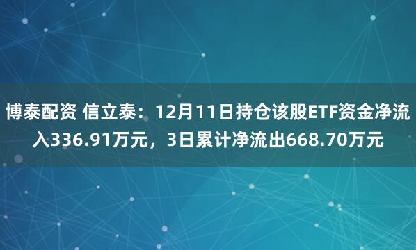 博泰配资 信立泰:12月11日持仓该股ETF资金净流入336.91万元,3日累计净流出668.70万元