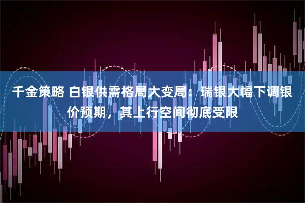 千金策略 白银供需格局大变局：瑞银大幅下调银价预期，其上行空间彻底受限