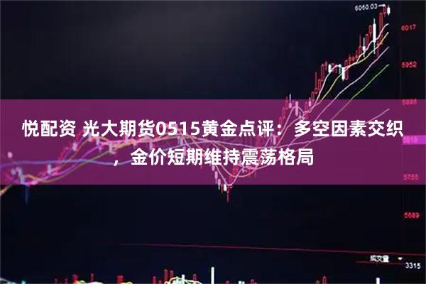 悦配资 光大期货0515黄金点评：多空因素交织，金价短期维持震荡格局