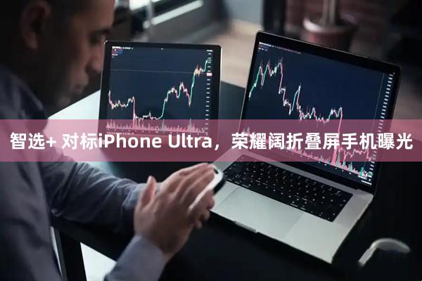 智选+ 对标iPhone Ultra，荣耀阔折叠屏手机曝光