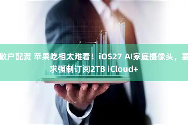 散户配资 苹果吃相太难看！iOS27 AI家庭摄像头，要求强制订阅2TB iCloud+