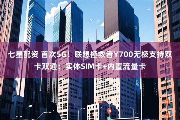 七星配资 首次5G！联想拯救者Y700无极支持双卡双通：实体SIM卡+内置流量卡
