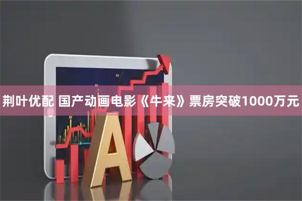 荆叶优配 国产动画电影《牛来》票房突破1000万元