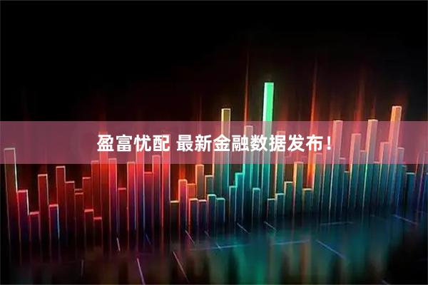 盈富忧配 最新金融数据发布！