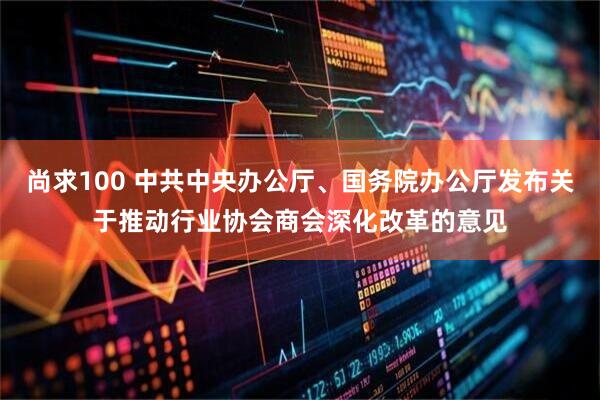 尚求100 中共中央办公厅、国务院办公厅发布关于推动行业协会商会深化改革的意见