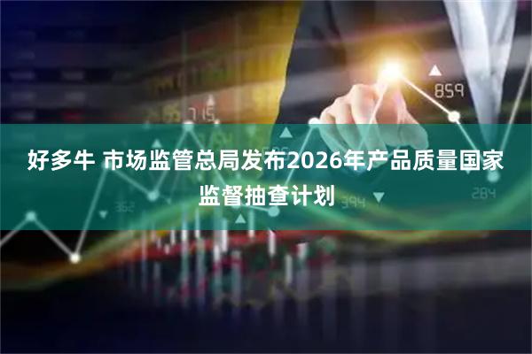好多牛 市场监管总局发布2026年产品质量国家监督抽查计划