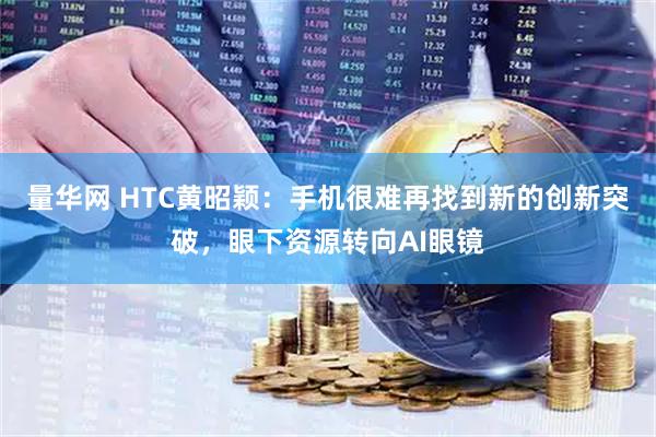 量华网 HTC黄昭颖:手机很难再找到新的创新突破,眼下资源转向AI眼镜